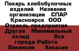 Пекарь хлебобулочных изделий › Название организации ­ СПАР-Красноярск, ООО › Отрасль предприятия ­ Другое › Минимальный оклад ­ 18 000 - Все города Работа » Вакансии   . Хакасия респ.,Саяногорск г.